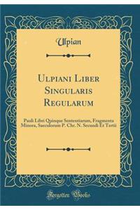 Ulpiani Liber Singularis Regularum: Pauli Libri Quinque Sententiarum, Fragmenta Minora, Saeculorum P. Chr. N. Secundi Et Tertii (Classic Reprint)