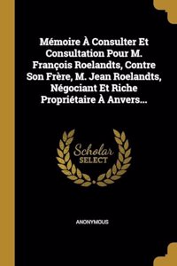 Mémoire À Consulter Et Consultation Pour M. François Roelandts, Contre Son Frère, M. Jean Roelandts, Négociant Et Riche Propriétaire À Anvers...