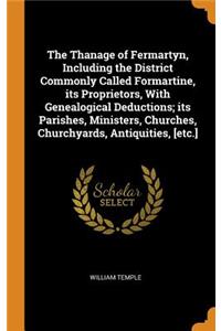 The Thanage of Fermartyn, Including the District Commonly Called Formartine, Its Proprietors, with Genealogical Deductions; Its Parishes, Ministers, Churches, Churchyards, Antiquities, [etc.]