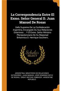 La Correspondencia Entre El Exmo. Señor General D. Juan Manuel de Rosas