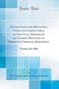 Instructions for Mounting, Using, and Caring for 4. 72 Inch Gun, Armstrong 40 Caliber, Mounted on Barbette Carriage, Armstrong: October 28, 1904 (Classic Reprint)