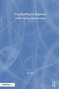 Prop Building for Beginners: Twenty Props for Stage and Screen