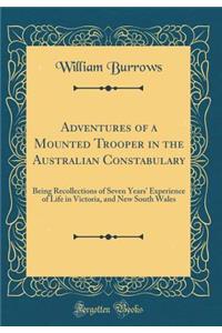 Adventures of a Mounted Trooper in the Australian Constabulary: Being Recollections of Seven Years' Experience of Life in Victoria, and New South Wales (Classic Reprint)