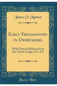 Early Freemasonry in Derbyshire: With Especial Reference to the Tyrian Lodge, No. 253 (Classic Reprint)