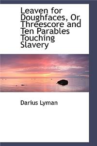 Leaven for Doughfaces, Or, Threescore and Ten Parables Touching Slavery