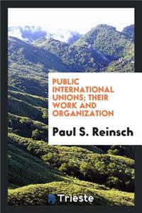 Public International Unions, Their Work and Organization; A Study in International Administrative Law