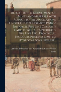 Report to the Department of Mines and Minerals With Respect to the Applications Under the Pipe Line Act, 1958 of Britamoil Pipe Line Company Limited, Westalta Products Pipe Line Ltd., Provincial Products Pipelines Limited, Hydrocarbons Pipeline...