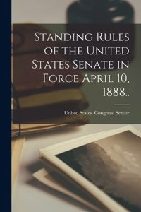 Standing Rules of the United States Senate in Force April 10, 1888..