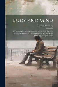 Body and Mind; an Inquiry Into Their Connection and Mutual Influence Specially in Reference to Mental Disorders. To Which are Added Psychological Essays