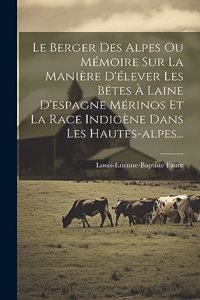 Berger Des Alpes Ou Mémoire Sur La Manière D'élever Les Bêtes À Laine D'espagne Mérinos Et La Race Indigène Dans Les Hautes-alpes...