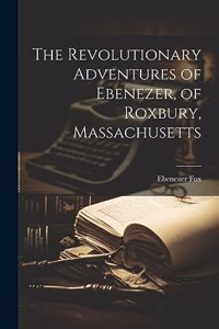Revolutionary Adventures of Ebenezer, of Roxbury, Massachusetts