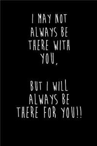 I May Not Always Be There With You, But I Will Always Be There For You