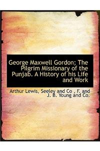 George Maxwell Gordon; The Pilgrim Missionary of the Punjab. a History of His Life and Work