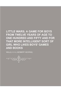 Little Wars; A Game for Boys from Twelve Years of Age to One Hundred and Fifty and for That More Intelligent Sort of Girl Who Likes Boys' Games