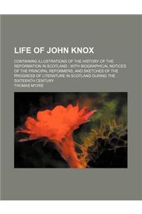 Life of John Knox; Containing Illustrations of the History of the Reformation in Scotland with Biographical Notices of the Principal Reformers, and Sketches of the Progress of Literature in Scotland During the Sixteenth Century