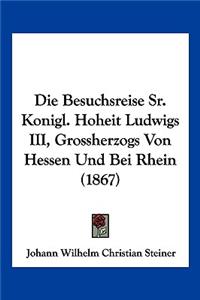 Die Besuchsreise Sr. Konigl. Hoheit Ludwigs III, Grossherzogs Von Hessen Und Bei Rhein (1867)