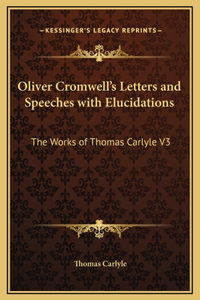 Oliver Cromwell's Letters and Speeches with Elucidations