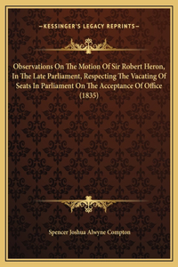 Observations On The Motion Of Sir Robert Heron, In The Late Parliament, Respecting The Vacating Of Seats In Parliament On The Acceptance Of Office (1835)