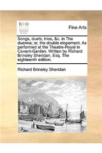 Songs, Duets, Trios, &c. in the Duenna; Or, the Double Elopement. as Performed at the Theatre-Royal in Covent-Garden. Written by Richard Brinsley Sheridan, Esq. the Eighteenth Edition.