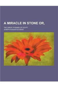 A Miracle in Stone Or; The Great Pyramid of Egypt