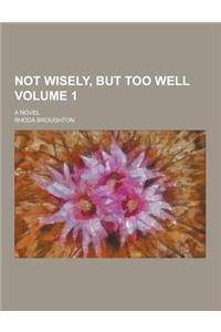 Not Wisely, But Too Well; A Novel Volume 1