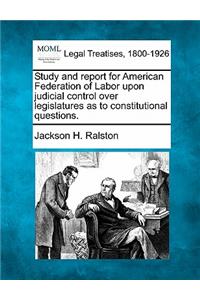 Study and Report for American Federation of Labor Upon Judicial Control Over Legislatures as to Constitutional Questions.