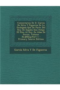 Comentarios de D. Garcia de Silva y Figueroa de La Embajada Que de Parte del Rey de Espana Don Felipe III Hizo Al Rey XA Abas de Persia, Volume 36, Pa