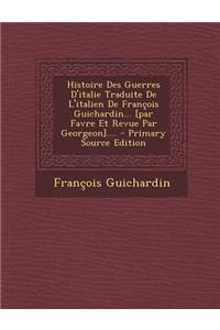 Histoire Des Guerres D'Italie Traduite de L'Italien de Francois Guichardin... [Par Favre Et Revue Par Georgeon].... - Primary Source Edition