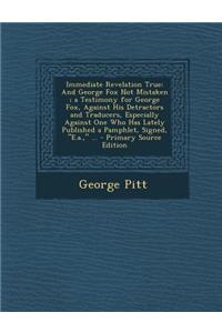 Immediate Revelation True: And George Fox Not Mistaken; A Testimony for George Fox, Against His Detractors and Traducers, Especially Against One Who Has Lately Published a Pamphlet, Signed, E.A., ...