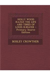 Holly Wood Rajah the Life and Times of Louis B.Mayer