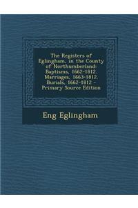 The Registers of Eglingham, in the County of Northumberland: Baptisms, 1662-1812. Marriages, 1663-1812. Burials, 1662-1812
