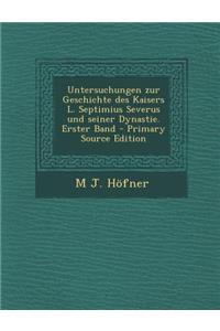 Untersuchungen Zur Geschichte Des Kaisers L. Septimius Severus Und Seiner Dynastie. Erster Band