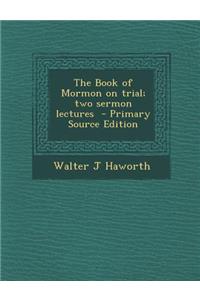 The Book of Mormon on Trial; Two Sermon Lectures - Primary Source Edition