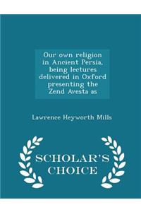 Our own religion in Ancient Persia, being lectures delivered in Oxford presenting the Zend Avesta as - Scholar's Choice Edition