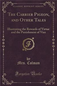 The Carrier Pigeon, and Other Tales: Illustrating the Rewards of Virtue and the Punishment of Vice (Classic Reprint)