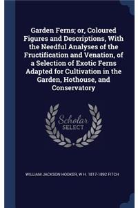 Garden Ferns; or, Coloured Figures and Descriptions, With the Needful Analyses of the Fructification and Venation, of a Selection of Exotic Ferns Adapted for Cultivation in the Garden, Hothouse, and Conservatory