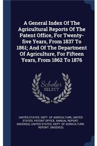 A General Index Of The Agricultural Reports Of The Patent Office, For Twenty-five Years, From 1837 To 1861; And Of The Department Of Agriculture, For Fifteen Years, From 1862 To 1876