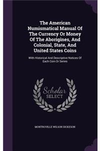 The American Numismatical Manual Of The Currency Or Money Of The Aborigines, And Colonial, State, And United States Coins