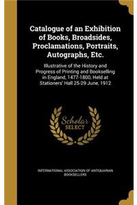 Catalogue of an Exhibition of Books, Broadsides, Proclamations, Portraits, Autographs, Etc.