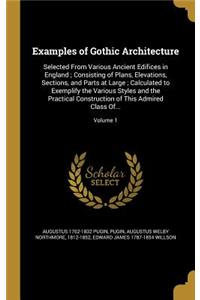 Examples of Gothic Architecture: Selected From Various Ancient Edifices in England; Consisting of Plans, Elevations, Sections, and Parts at Large; Calculated to Exemplify the Variou