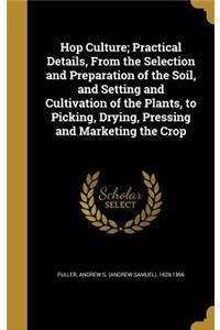 Hop Culture; Practical Details, From the Selection and Preparation of the Soil, and Setting and Cultivation of the Plants, to Picking, Drying, Pressing and Marketing the Crop