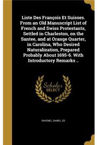 Liste Des François Et Suisses. From an Old Manuscript List of French and Swiss Protestants, Settled in Charleston, on the Santee, and at Orange Quarter, in Carolina, Who Desired Naturalization, Prepared Probably About 1695-6. With Introductory Rema