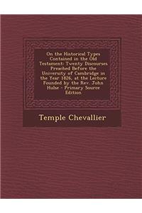 On the Historical Types Contained in the Old Testament: Twenty Discourses Preached Before the University of Cambridge in the Year 1826, at the Lecture