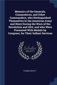 Memoirs of the Generals, Commodores, and Other Commanders, Who Distinguished Themselves in the American Army and Navy During the Wars of the Revolution and 1812, and Who Were Presented with Medals by Congress, for Their Gallant Services