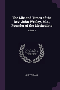 The Life and Times of the Rev. John Wesley, M.a., Founder of the Methodists; Volume 3