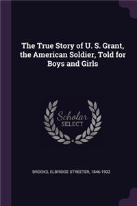 True Story of U. S. Grant, the American Soldier, Told for Boys and Girls