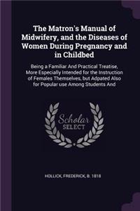 The Matron's Manual of Midwifery, and the Diseases of Women During Pregnancy and in Childbed