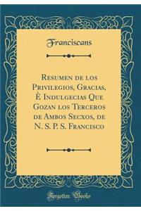 Resumen de Los Privilegios, Gracias, ï¿½ Indulgecias Que Gozan Los Terceros de Ambos Secxos, de N. S. P. S. Francisco (Classic Reprint)