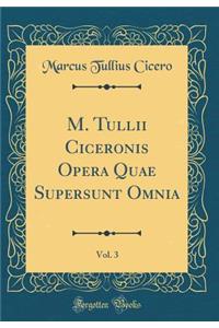 M. Tullii Ciceronis Opera Quae Supersunt Omnia, Vol. 3 (Classic Reprint)