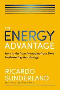 Energy Advantage: How to Go from Managing Your Time to Mastering Your Energy